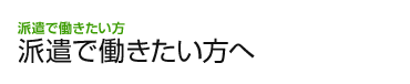 派遣で働きたい方：派遣で働きたい方へ